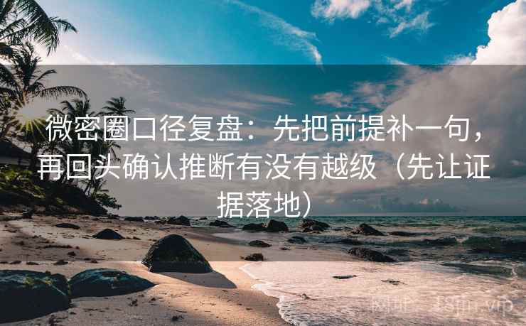 微密圈口径复盘：先把前提补一句，再回头确认推断有没有越级（先让证据落地）