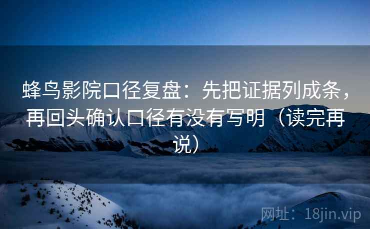 蜂鸟影院口径复盘：先把证据列成条，再回头确认口径有没有写明（读完再说）