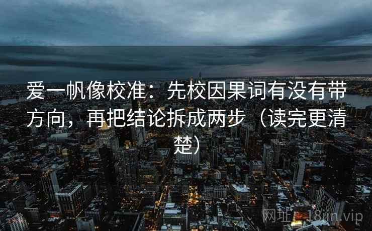 爱一帆像校准：先校因果词有没有带方向，再把结论拆成两步（读完更清楚）
