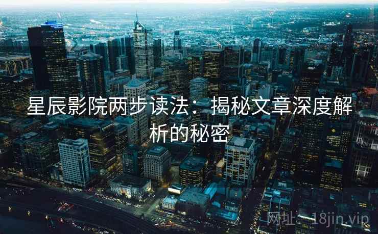 星辰影院两步读法：揭秘文章深度解析的秘密