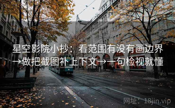 星空影院小抄：看范围有没有画边界→做把截图补上下文→一句检视就懂