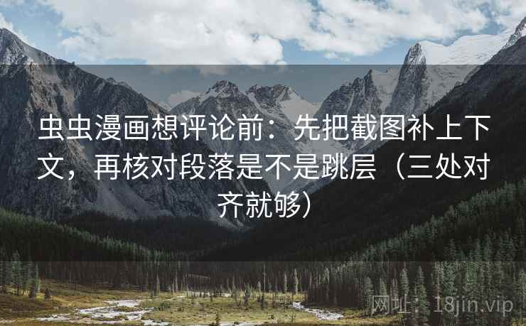 虫虫漫画想评论前：先把截图补上下文，再核对段落是不是跳层（三处对齐就够）