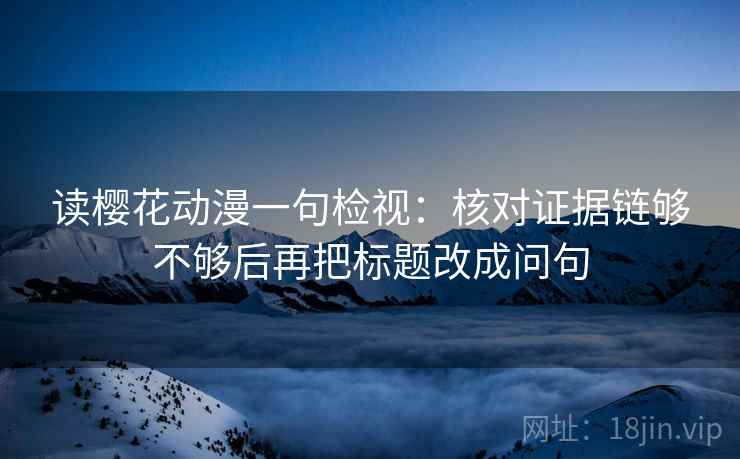 读樱花动漫一句检视：核对证据链够不够后再把标题改成问句