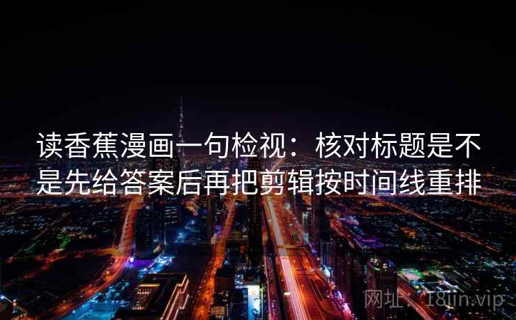 读香蕉漫画一句检视：核对标题是不是先给答案后再把剪辑按时间线重排