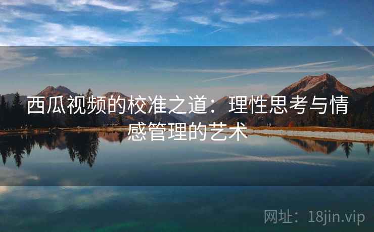 西瓜视频的校准之道：理性思考与情感管理的艺术