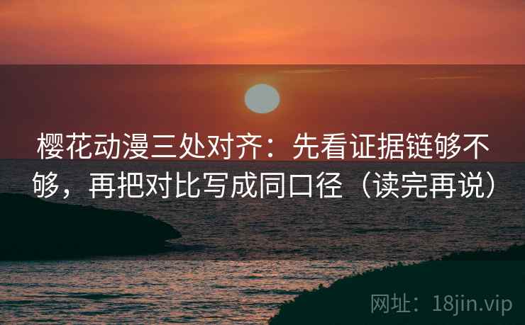 樱花动漫三处对齐：先看证据链够不够，再把对比写成同口径（读完再说）