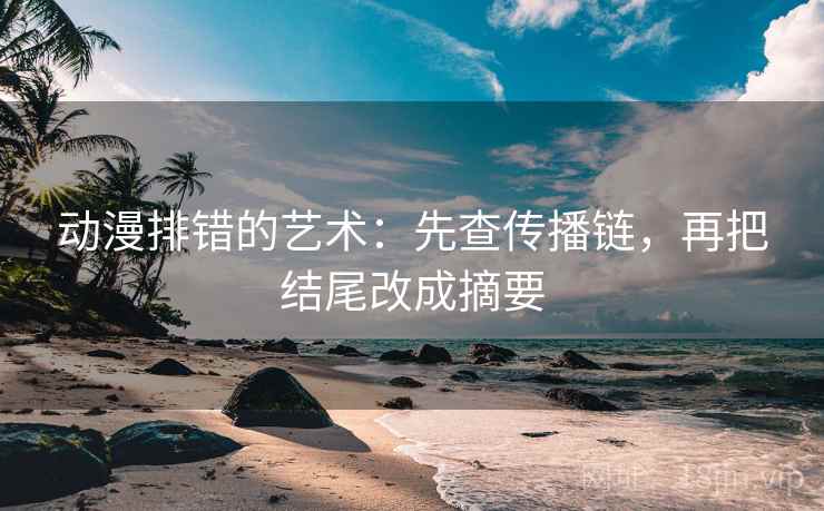 动漫排错的艺术：先查传播链，再把结尾改成摘要