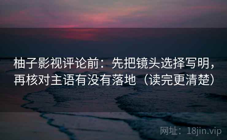 柚子影视评论前：先把镜头选择写明，再核对主语有没有落地（读完更清楚）