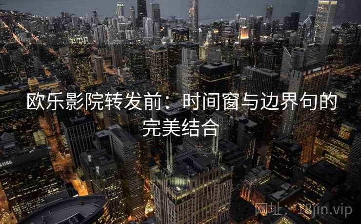 欧乐影院转发前：时间窗与边界句的完美结合