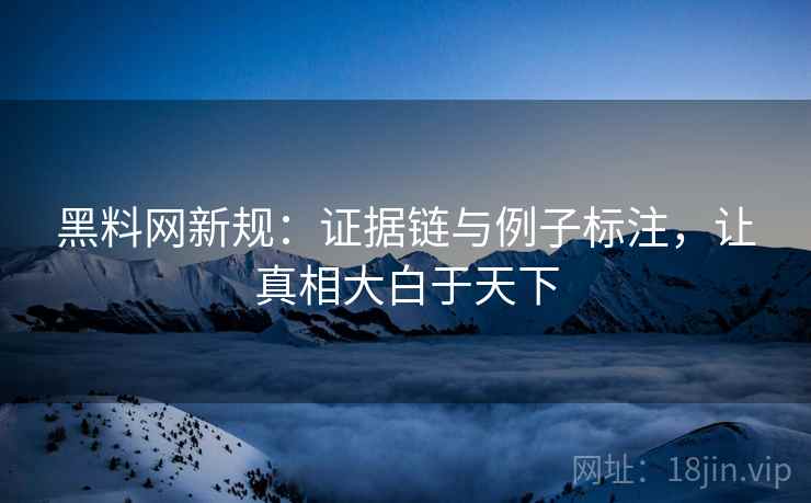 黑料网新规：证据链与例子标注，让真相大白于天下
