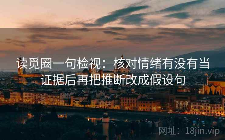读觅圈一句检视：核对情绪有没有当证据后再把推断改成假设句