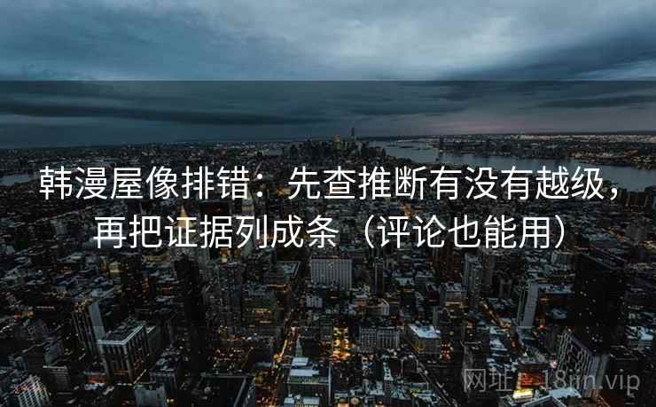 韩漫屋像排错：先查推断有没有越级，再把证据列成条（评论也能用）