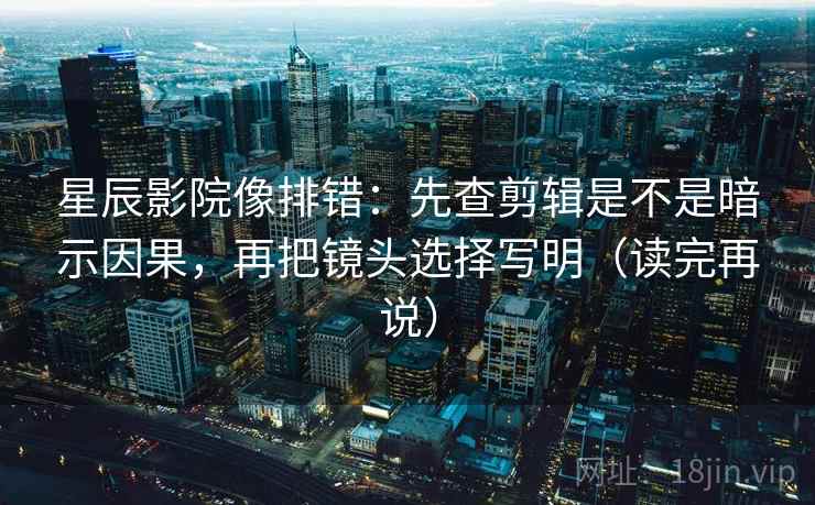 星辰影院像排错：先查剪辑是不是暗示因果，再把镜头选择写明（读完再说）