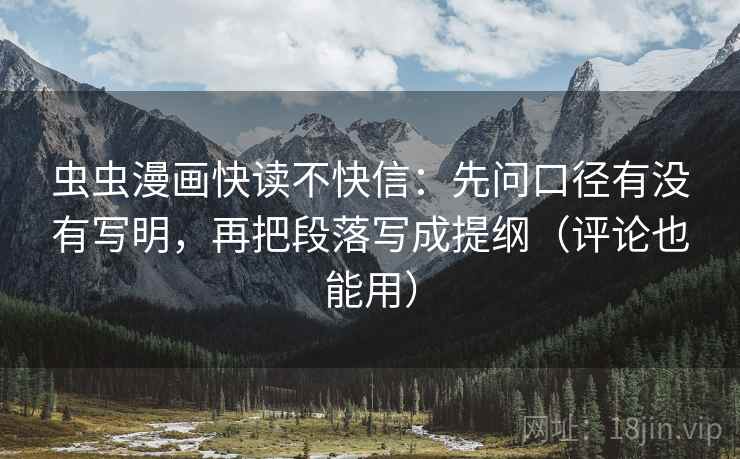 虫虫漫画快读不快信：先问口径有没有写明，再把段落写成提纲（评论也能用）