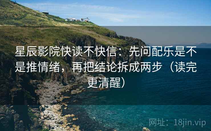 星辰影院快读不快信：先问配乐是不是推情绪，再把结论拆成两步（读完更清醒）