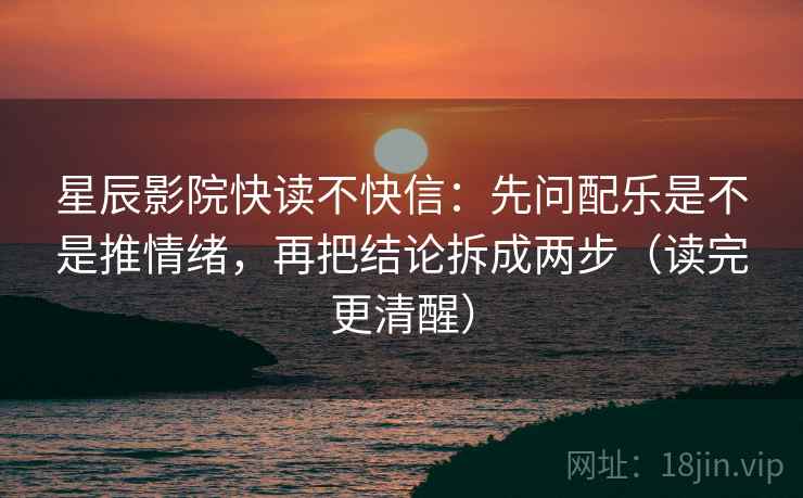 星辰影院快读不快信：先问配乐是不是推情绪，再把结论拆成两步（读完更清醒）