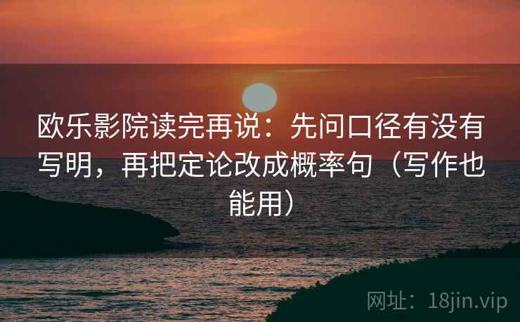 欧乐影院读完再说：先问口径有没有写明，再把定论改成概率句（写作也能用）