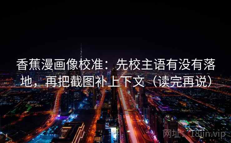 香蕉漫画像校准：先校主语有没有落地，再把截图补上下文（读完再说）
