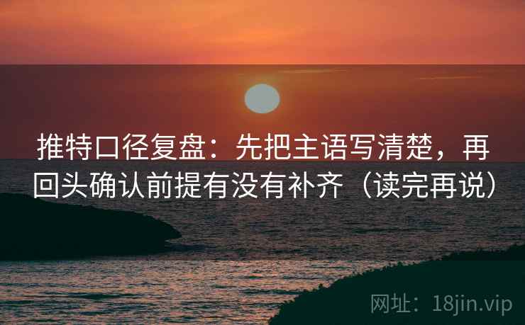 推特口径复盘：先把主语写清楚，再回头确认前提有没有补齐（读完再说）