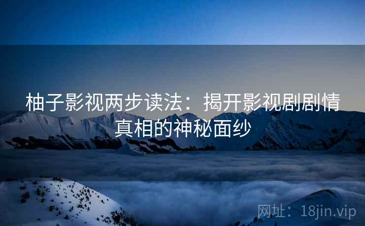 柚子影视两步读法：揭开影视剧剧情真相的神秘面纱