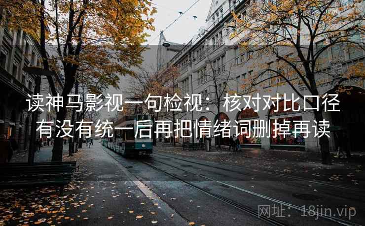 读神马影视一句检视：核对对比口径有没有统一后再把情绪词删掉再读