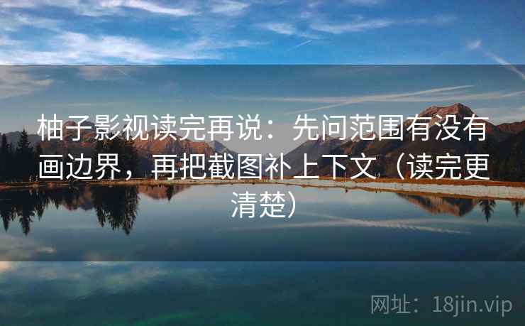 柚子影视读完再说：先问范围有没有画边界，再把截图补上下文（读完更清楚）