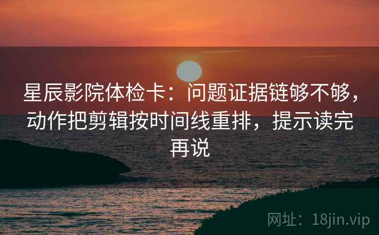 星辰影院体检卡：问题证据链够不够，动作把剪辑按时间线重排，提示读完再说