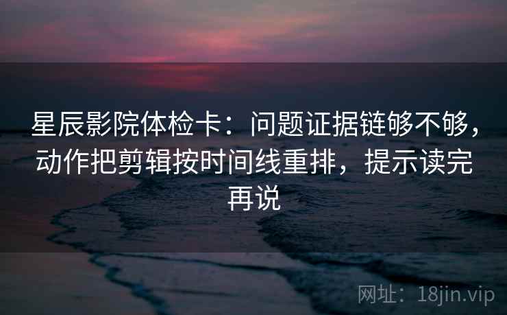 星辰影院体检卡：问题证据链够不够，动作把剪辑按时间线重排，提示读完再说