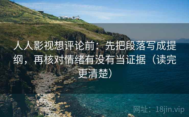 人人影视想评论前：先把段落写成提纲，再核对情绪有没有当证据（读完更清楚）