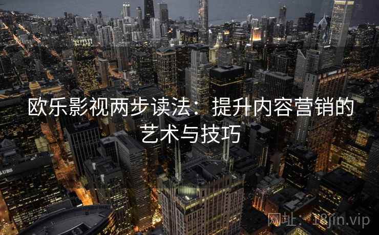欧乐影视两步读法：提升内容营销的艺术与技巧