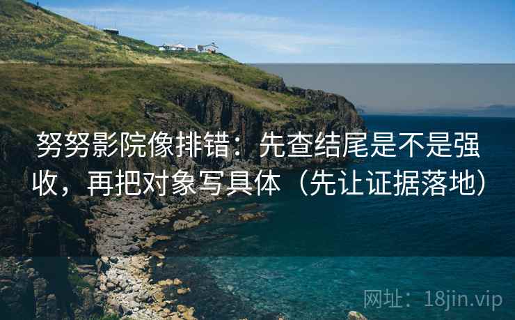 努努影院像排错：先查结尾是不是强收，再把对象写具体（先让证据落地）