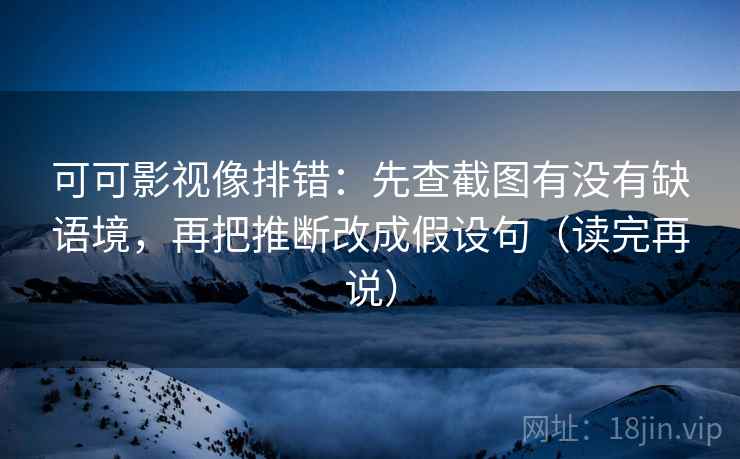 可可影视像排错：先查截图有没有缺语境，再把推断改成假设句（读完再说）