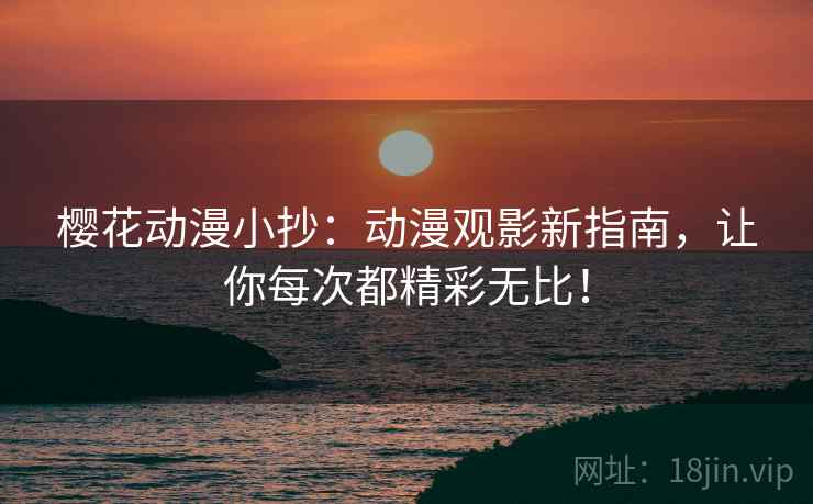 樱花动漫小抄：动漫观影新指南，让你每次都精彩无比！
