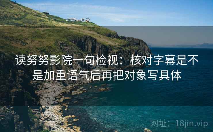 读努努影院一句检视：核对字幕是不是加重语气后再把对象写具体