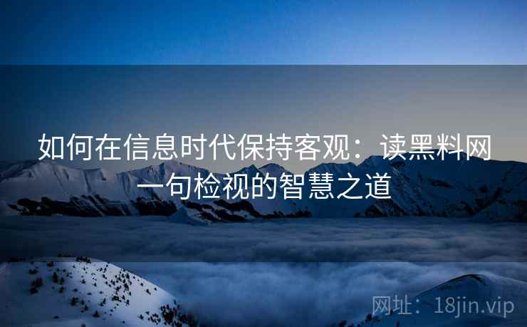 如何在信息时代保持客观：读黑料网一句检视的智慧之道