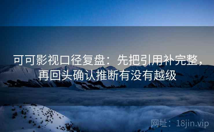 可可影视口径复盘：先把引用补完整，再回头确认推断有没有越级