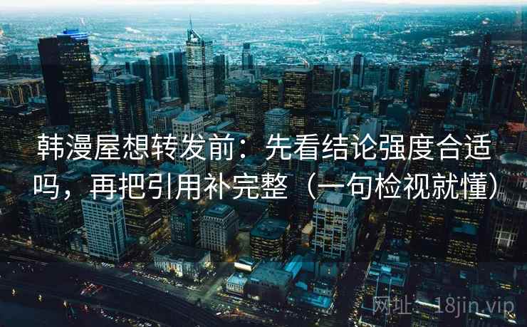 韩漫屋想转发前：先看结论强度合适吗，再把引用补完整（一句检视就懂）