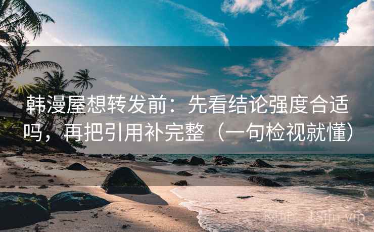 韩漫屋想转发前：先看结论强度合适吗，再把引用补完整（一句检视就懂）