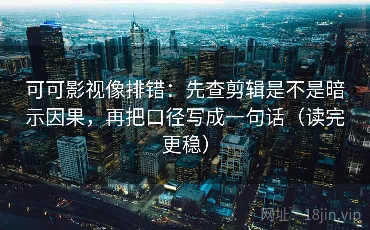 可可影视像排错：先查剪辑是不是暗示因果，再把口径写成一句话（读完更稳）