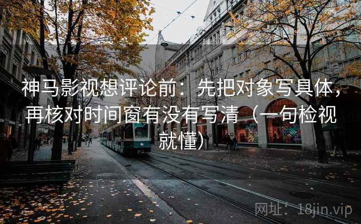 神马影视想评论前：先把对象写具体，再核对时间窗有没有写清（一句检视就懂）