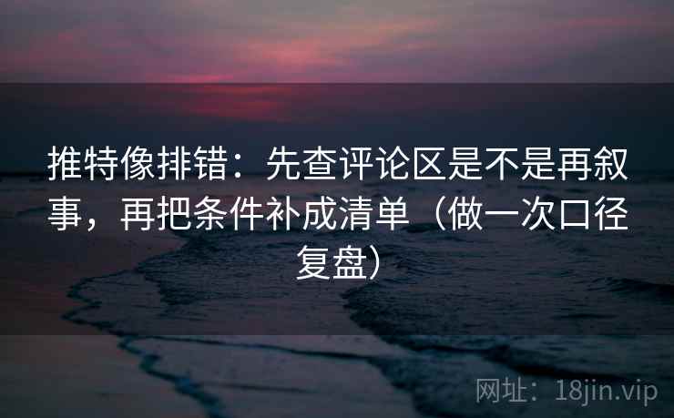 推特像排错：先查评论区是不是再叙事，再把条件补成清单（做一次口径复盘）
