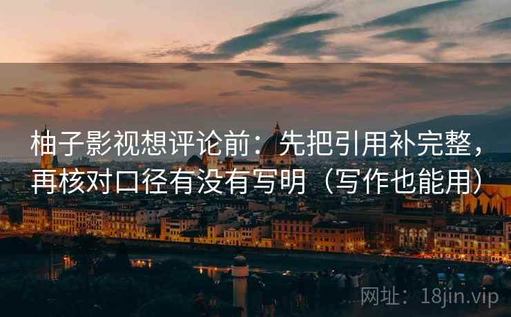 柚子影视想评论前：先把引用补完整，再核对口径有没有写明（写作也能用）