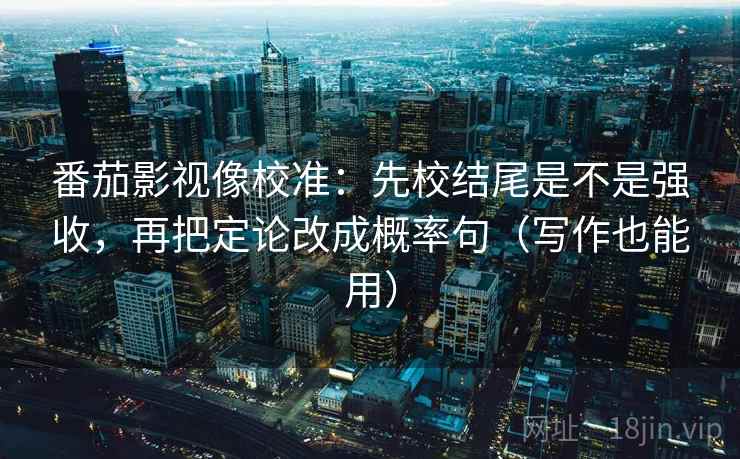 番茄影视像校准：先校结尾是不是强收，再把定论改成概率句（写作也能用）