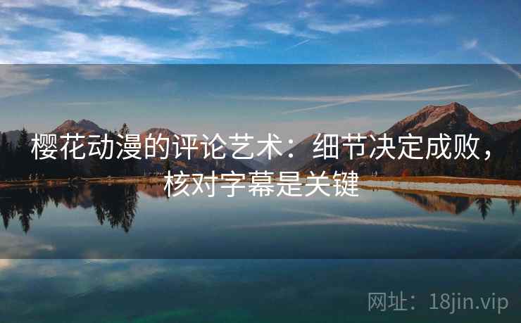 樱花动漫的评论艺术：细节决定成败，核对字幕是关键