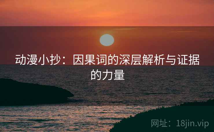 动漫小抄：因果词的深层解析与证据的力量