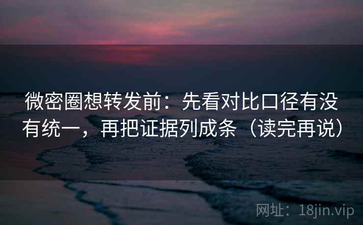 微密圈想转发前：先看对比口径有没有统一，再把证据列成条（读完再说）