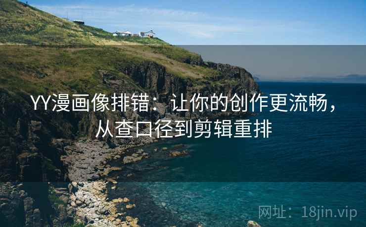 YY漫画像排错：让你的创作更流畅，从查口径到剪辑重排