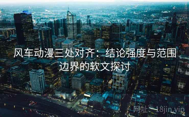 风车动漫三处对齐：结论强度与范围边界的软文探讨