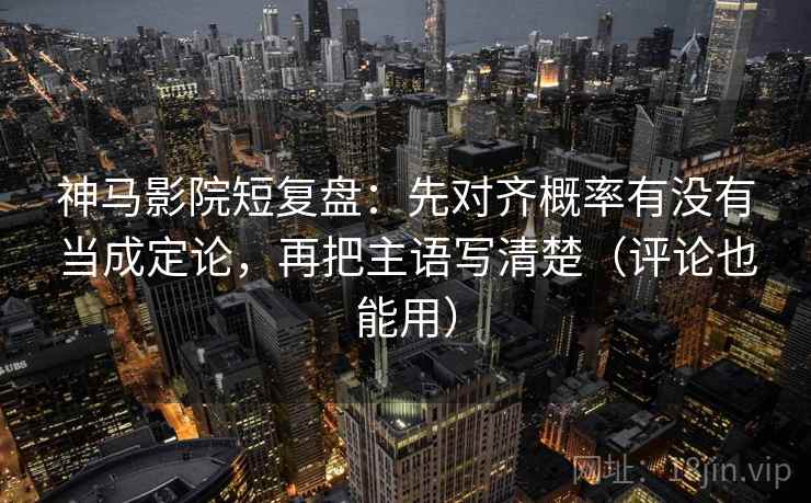 神马影院短复盘：先对齐概率有没有当成定论，再把主语写清楚（评论也能用）