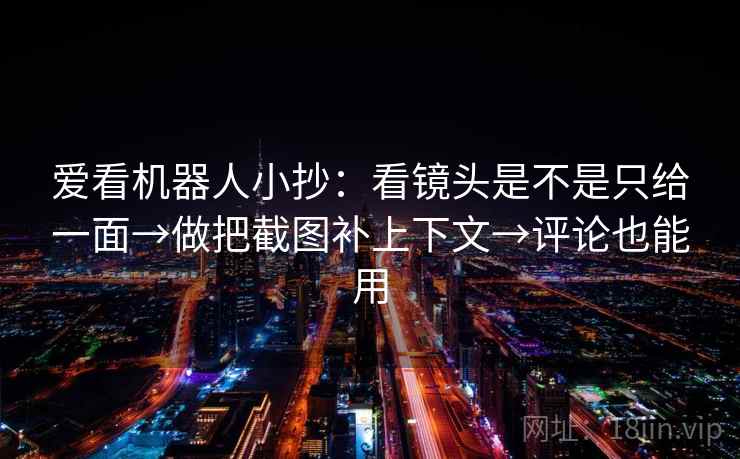 爱看机器人小抄：看镜头是不是只给一面→做把截图补上下文→评论也能用